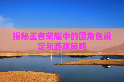 揭秘王者荣耀中的匪角色设定与游戏策略