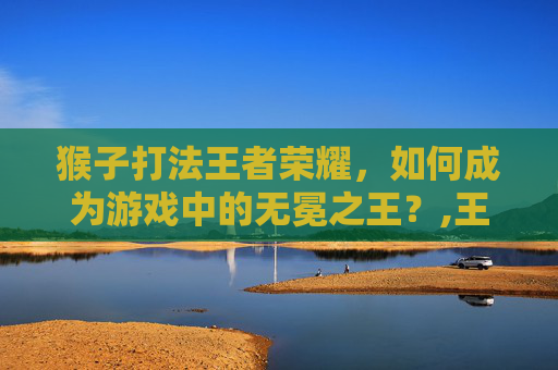 猴子打法王者荣耀,如何成为游戏中的无冕之王?,王者荣耀猴子打法技巧连招-第1张图片-游戏守望资讯网 猴子打法王者荣耀,如何成为游戏中的无冕之王?,王者荣耀猴子打法技巧连招-第1张图片-游戏守望资讯网