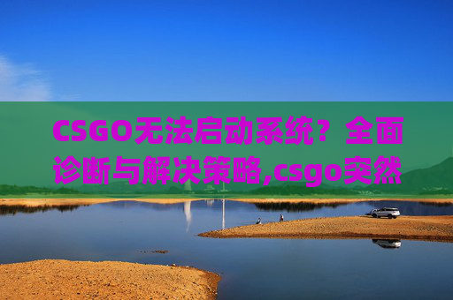 CSGO无法启动系统？全面诊断与解决策略,csgo突然进不去了-第1张图片-游戏守望资讯网