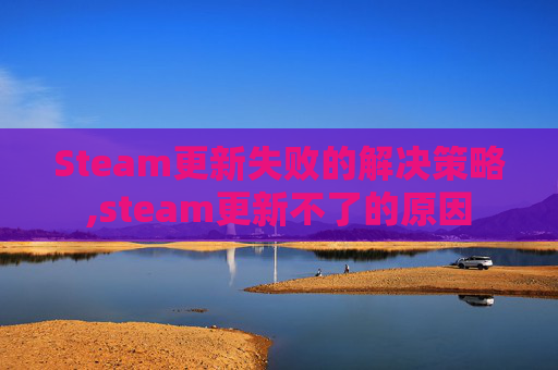 Steam更新失败的解决策略,steam更新不了的原因-第1张图片-游戏守望资讯网 Steam更新失败的解决策略,steam更新不了的原因-第1张图片-游戏守望资讯网