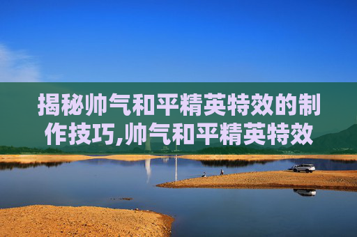 揭秘帅气和平精英特效的制作技巧,帅气和平精英特效怎么弄-第1张图片-游戏守望资讯网 揭秘帅气和平精英特效的制作技巧,帅气和平精英特效怎么弄-第1张图片-游戏守望资讯网