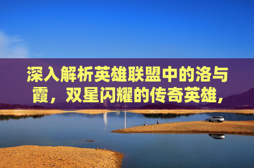 深入解析英雄联盟中的洛与霞，双星闪耀的传奇英雄,LOL霞洛原型是谁