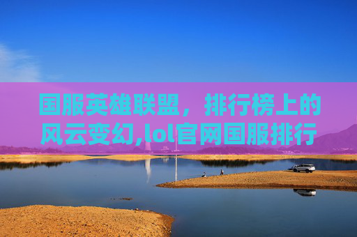 国服英雄联盟，排行榜上的风云变幻,lol官网国服排行榜在哪看