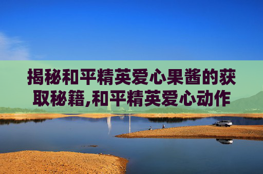 揭秘和平精英爱心果酱的获取秘籍,和平精英爱心动作怎么获得