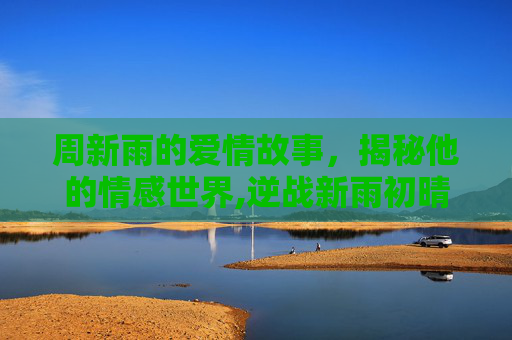 周新雨的爱情故事，揭秘他的情感世界,逆战新雨初晴手环有什么用
