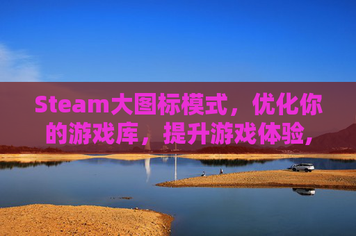 Steam大图标模式，优化你的游戏库，提升游戏体验,steam图标不见了