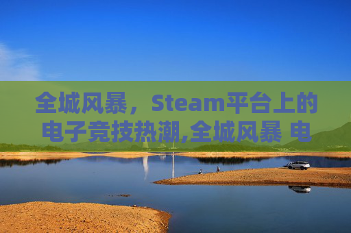 全城风暴，Steam平台上的电子竞技热潮,全城风暴 电影