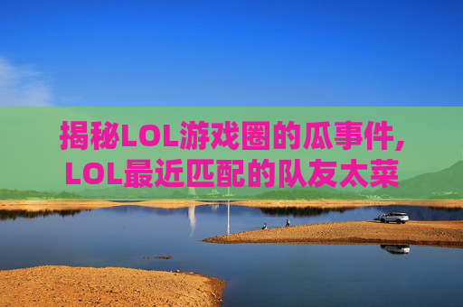 揭秘LOL游戏圈的瓜事件,LOL最近匹配的队友太菜
