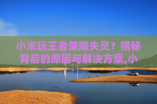 小米玩王者荣耀失灵？揭秘背后的原因与解决方案,小米玩王者荣耀失灵怎么回事