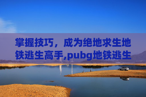 掌握技巧，成为绝地求生地铁逃生高手,pubg地铁逃生在哪下