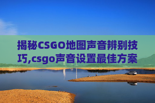揭秘CSGO地图声音辨别技巧,csgo声音设置最佳方案
