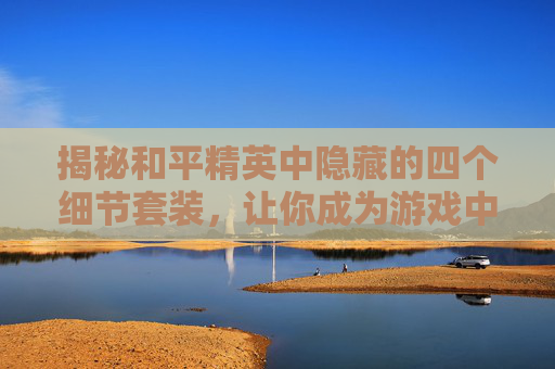 揭秘和平精英中隐藏的四个细节套装，让你成为游戏中的隐形高手,和平精英4个细节套装怎么获得