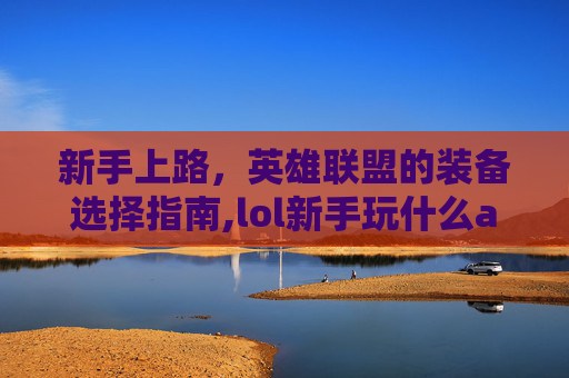 新手上路，英雄联盟的装备选择指南,lol新手玩什么ad