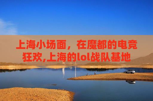 上海小场面，在魔都的电竞狂欢,上海的lol战队基地