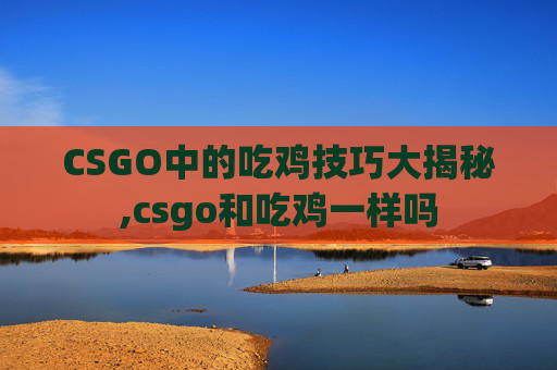CSGO中的吃鸡技巧大揭秘,csgo和吃鸡一样吗