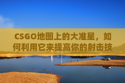 CSGO地图上的大准星，如何利用它来提高你的射击技巧,csgo地图上有个大准星标志