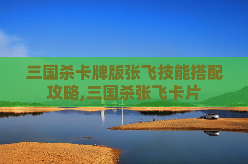 三国杀卡牌版张飞技能搭配攻略,三国杀张飞卡片