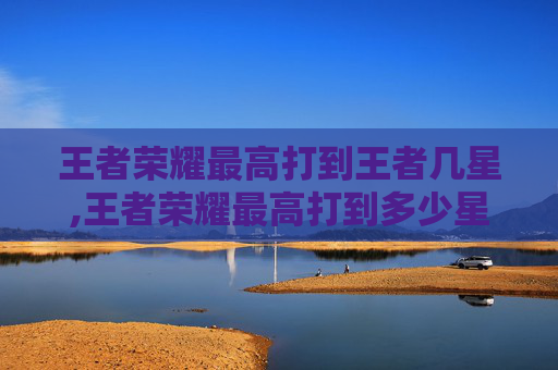 王者荣耀最高打到王者几星,王者荣耀最高打到多少星