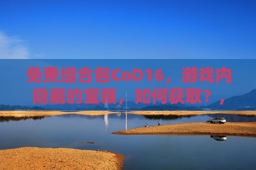 免费组合包CoD16，游戏内隐藏的宝藏，如何获取？,cod16免费组合包找不到