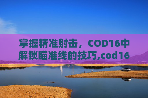 掌握精准射击，COD16中解锁瞄准线的技巧,cod16瞄准线怎么解锁