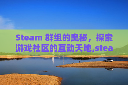 Steam 群组的奥秘，探索游戏社区的互动天地,steam群聊怎么踢人