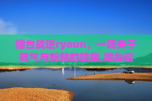 擂台战逆ryoun，一场关于勇气与智慧的较量,擂台召钻风战诸神小说