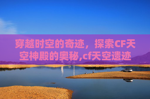 穿越时空的奇迹，探索CF天空神殿的奥秘,cf天空遗迹