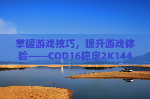 掌握游戏技巧，提升游戏体验——COD16稳定2K144的秘诀,cod16稳定帧数