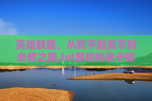 英雄联盟，从新手到高手的必修之路,lol游戏特效卡顿怎么解决