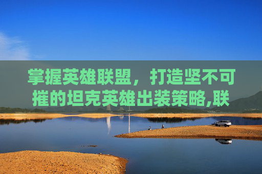 掌握英雄联盟，打造坚不可摧的坦克英雄出装策略,联盟最肉出装