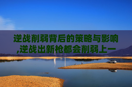 逆战削弱背后的策略与影响,逆战出新枪都会削弱上一把?