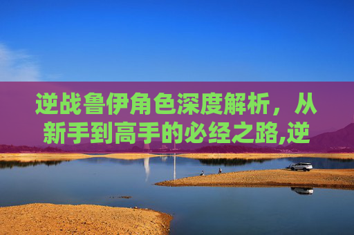逆战鲁伊角色深度解析，从新手到高手的必经之路,逆战角色露伊