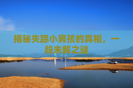 揭秘失踪小男孩的真相，一段未解之谜