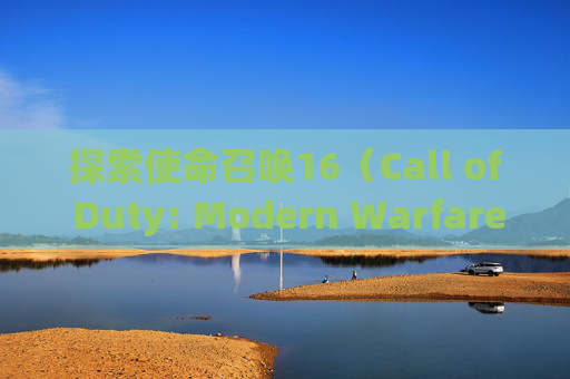 探索使命召唤16（Call of Duty: Modern Warfare）的地图，寻找隐藏的敌人,cod16进不去地图