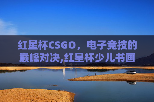 红星杯CSGO，电子竞技的巅峰对决,红星杯少儿书画大赛获奖作品图片