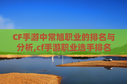 CF手游中常旭职业的排名与分析,cf手游职业选手排名