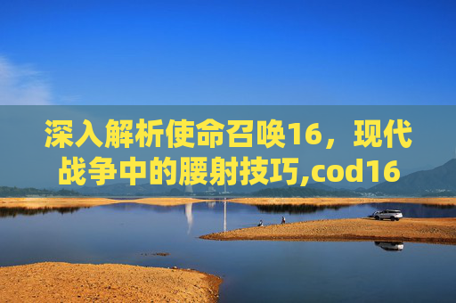深入解析使命召唤16，现代战争中的腰射技巧,cod16腰射最准的枪