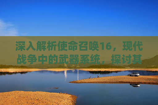 深入解析使命召唤16，现代战争中的武器系统，探讨其对战斗的影响,cod16刀从背后击杀