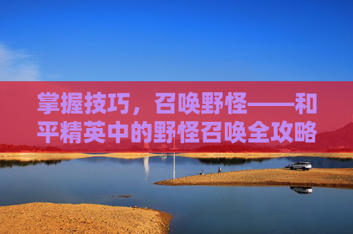 掌握技巧，召唤野怪——和平精英中的野怪召唤全攻略,和平精英野怪怎么召唤出来