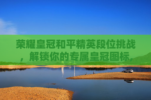 荣耀皇冠和平精英段位挑战，解锁你的专属皇冠图标,和平精英荣耀皇冠标志
