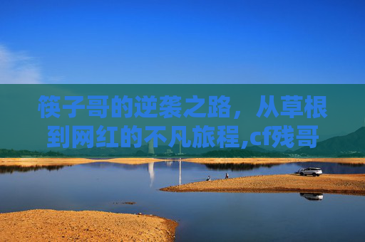 筷子哥的逆袭之路，从草根到网红的不凡旅程,cf残哥直播