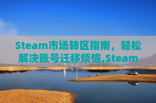 Steam市场转区指南，轻松解决账号迁移烦恼,Steam转区协议