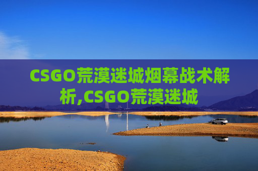 CSGO荒漠迷城烟幕战术解析,CSGO荒漠迷城