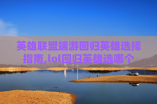 英雄联盟端游回归英雄选择指南,lol回归英雄选哪个