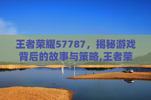 王者荣耀57787，揭秘游戏背后的故事与策略,王者荣耀世界