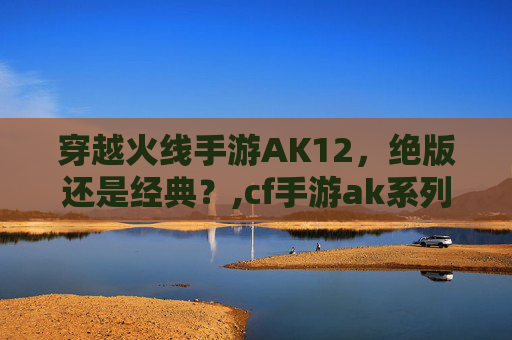 穿越火线手游AK12，绝版还是经典？,cf手游ak系列