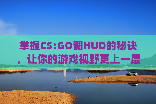 掌握CS:GO调HUD的秘诀，让你的游戏视野更上一层楼,csgo调fps代码