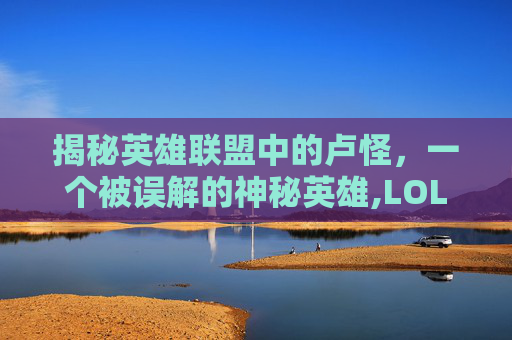 揭秘英雄联盟中的卢怪，一个被误解的神秘英雄,LOL野怪