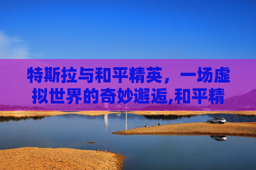 特斯拉与和平精英，一场虚拟世界的奇妙邂逅,和平精英特斯拉什么时候出的