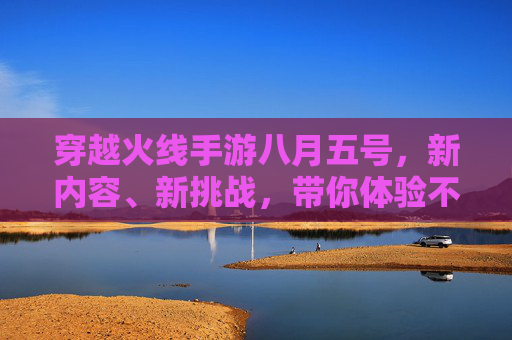 穿越火线手游八月五号，新内容、新挑战，带你体验不一样的射击乐趣,cf手游活动八月
